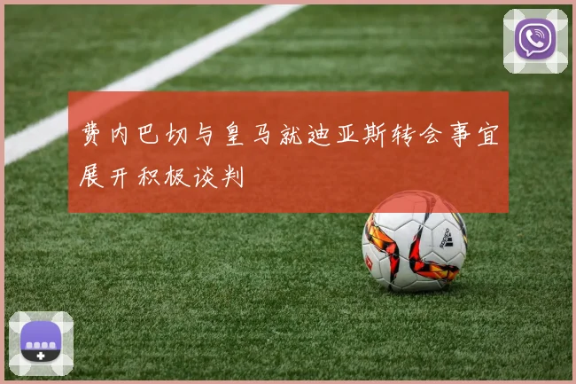 费内巴切与皇马就迪亚斯转会事宜展开积极谈判