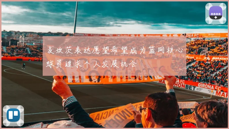 麦坎茨表达愿望希望成为篮网核心球员追求个人发展机会
