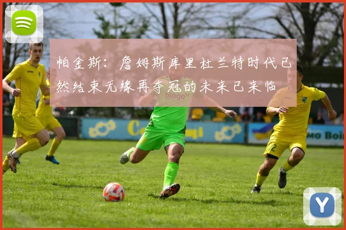帕金斯：詹姆斯库里杜兰特时代已然结束无缘再夺冠的未来已来临
