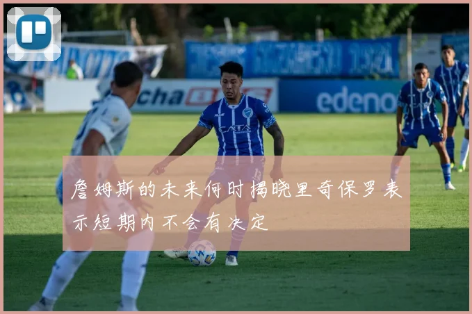 詹姆斯的未来何时揭晓里奇保罗表示短期内不会有决定