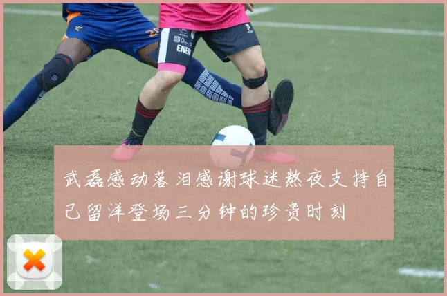 武磊感动落泪感谢球迷熬夜支持自己留洋登场三分钟的珍贵时刻