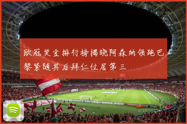 欧冠奖金排行榜揭晓阿森纳领跑巴黎紧随其后拜仁位居第三