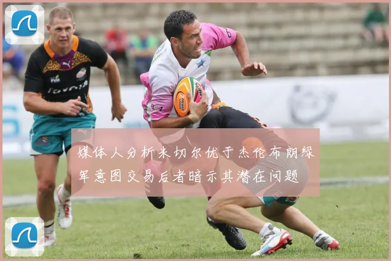 媒体人分析米切尔优于杰伦布朗绿军意图交易后者暗示其潜在问题