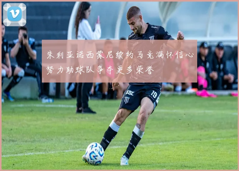 朱利亚诺西蒙尼续约马竞满怀信心努力助球队争夺更多荣誉