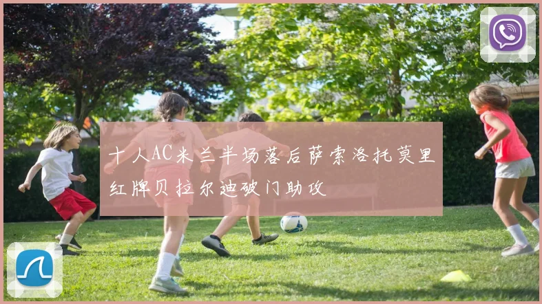 十人AC米兰半场落后萨索洛托莫里红牌贝拉尔迪破门助攻