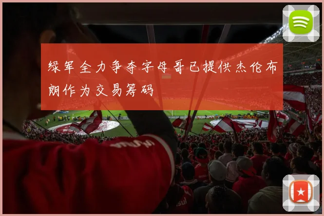 绿军全力争夺字母哥已提供杰伦布朗作为交易筹码
