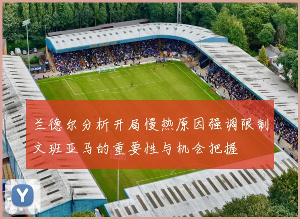 兰德尔分析开局慢热原因强调限制文班亚马的重要性与机会把握