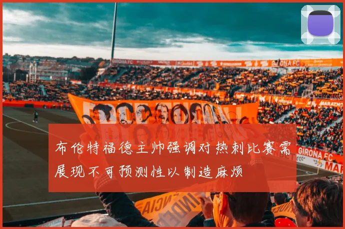 布伦特福德主帅强调对热刺比赛需展现不可预测性以制造麻烦