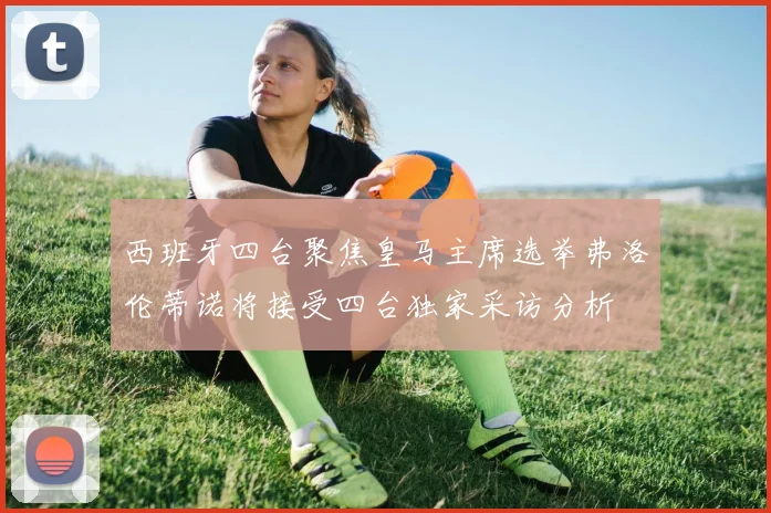 西班牙四台聚焦皇马主席选举弗洛伦蒂诺将接受四台独家采访分析