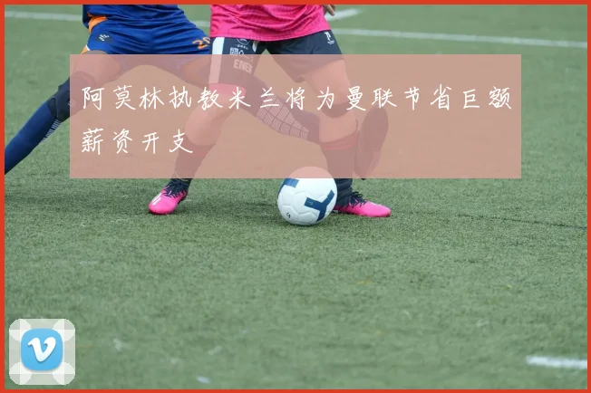 阿莫林执教米兰将为曼联节省巨额薪资开支