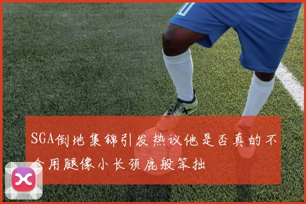 SGA倒地集锦引发热议他是否真的不会用腿像小长颈鹿般笨拙