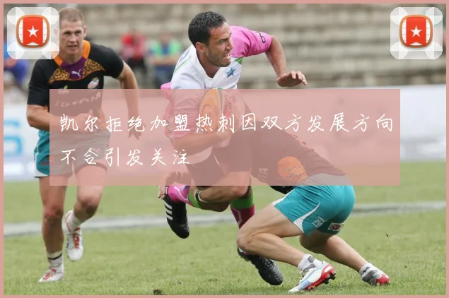 凯尔拒绝加盟热刺因双方发展方向不合引发关注