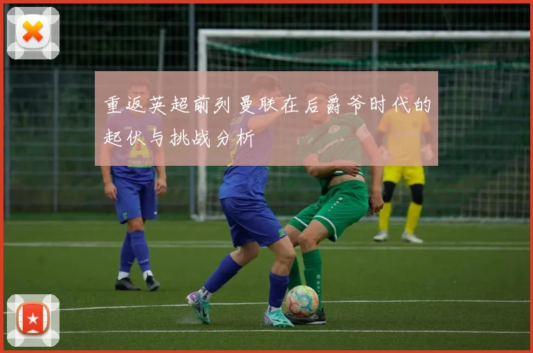 重返英超前列曼联在后爵爷时代的起伏与挑战分析