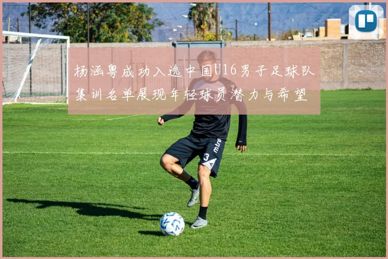 杨涵粤成功入选中国U16男子足球队集训名单展现年轻球员潜力与希望