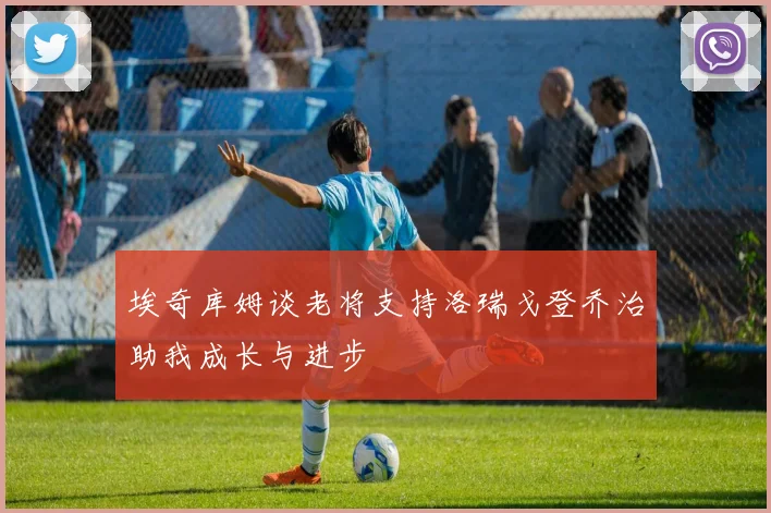 埃奇库姆谈老将支持洛瑞戈登乔治助我成长与进步