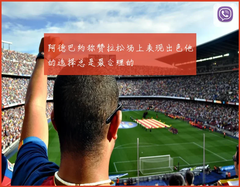阿德巴约称赞拉松场上表现出色他的选择总是最合理的