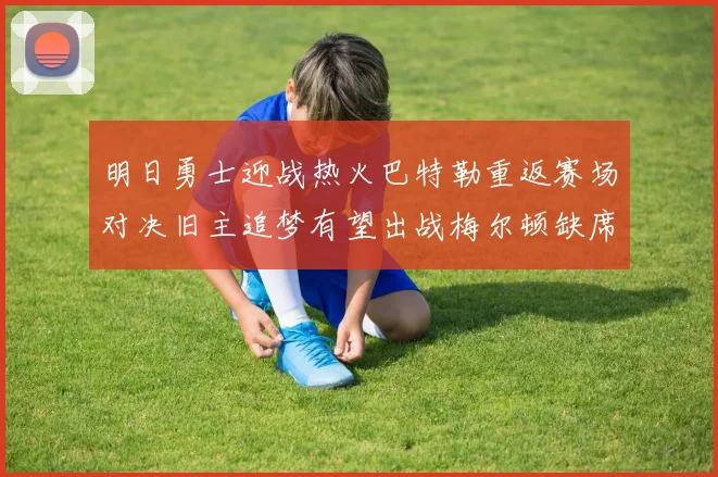 明日勇士迎战热火巴特勒重返赛场对决旧主追梦有望出战梅尔顿缺席