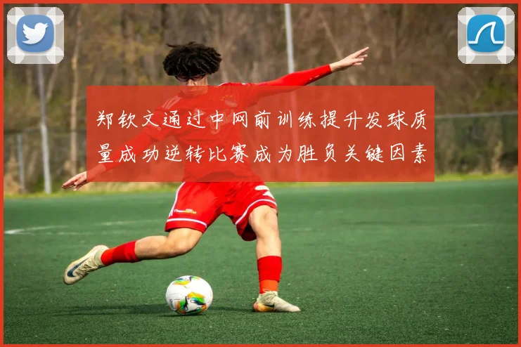 郑钦文通过中网前训练提升发球质量成功逆转比赛成为胜负关键因素