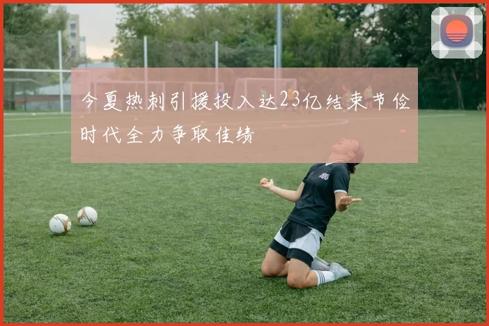 今夏热刺引援投入达23亿结束节俭时代全力争取佳绩