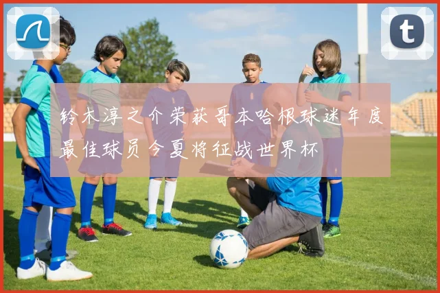 铃木淳之介荣获哥本哈根球迷年度最佳球员今夏将征战世界杯