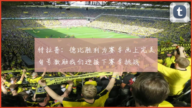特拉普：德比胜利为赛季画上完美句号激励我们迎接下赛季挑战