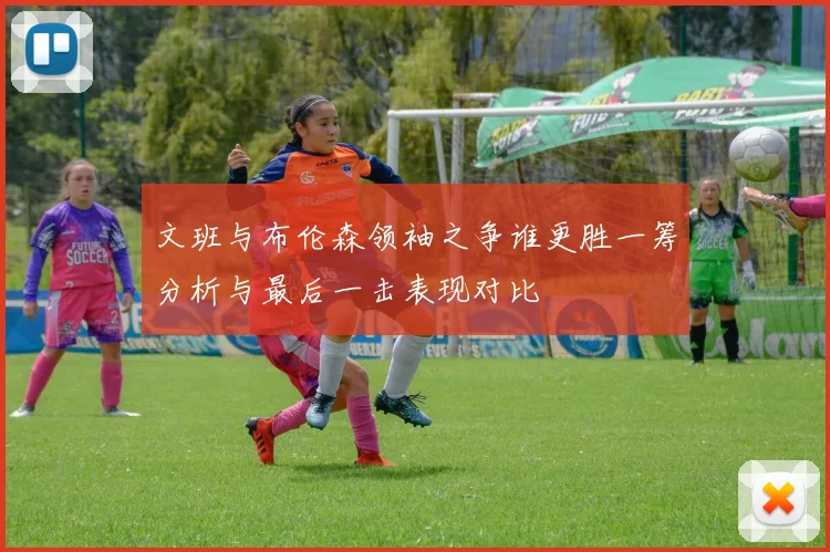 文班与布伦森领袖之争谁更胜一筹分析与最后一击表现对比
